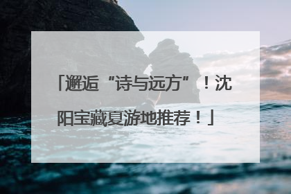 邂逅“诗与远方”！沈阳宝藏夏游地推荐！