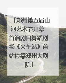 郑州第五届山河艺术节开幕 首演剧目舞蹈剧场《火车站》首站停靠郑州大剧院