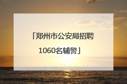 郑州市公安局招聘1060名辅警