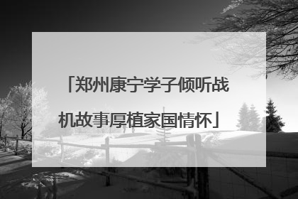 郑州康宁学子倾听战机故事厚植家国情怀