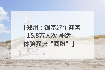 郑州：银基端午迎客15.8万人次 神话体验强势“圈粉”