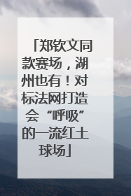 郑钦文同款赛场，湖州也有！对标法网打造会“呼吸”的一流红土球场