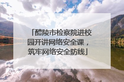 醴陵市检察院进校园开讲网络安全课，筑牢网络安全防线