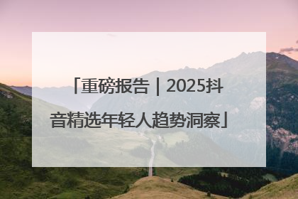 重磅报告｜2025抖音精选年轻人趋势洞察