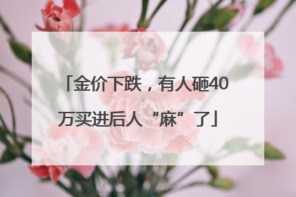 金价下跌，有人砸40万买进后人“麻”了
