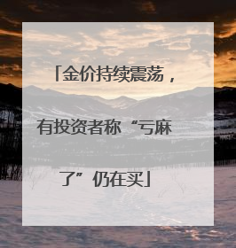 金价持续震荡，有投资者称“亏麻了”仍在买
