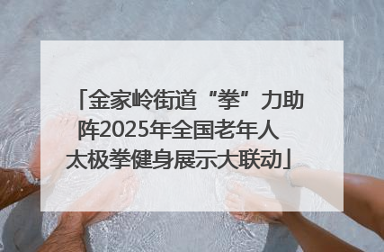 金家岭街道“拳”力助阵2025年全国老年人太极拳健身展示大联动