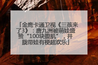 金鹰卡通卫视《三孩来了3》：唐九洲被萌娃盛赞“100块腹肌”，井胧带娃有梗超欢乐