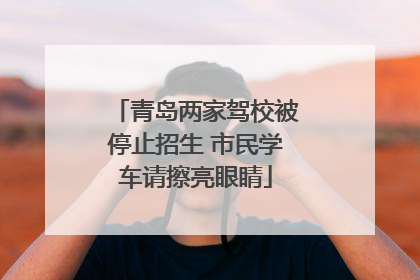 青岛两家驾校被停止招生 市民学车请擦亮眼睛