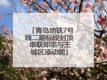 青岛地铁7号线二期标段封顶 串联即墨与主城区添动能