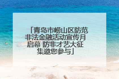 青岛市崂山区防范非法金融活动宣传月启幕 防非才艺大征集邀您参与