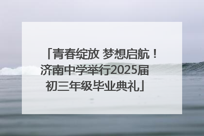 青春绽放 梦想启航！济南中学举行2025届初三年级毕业典礼