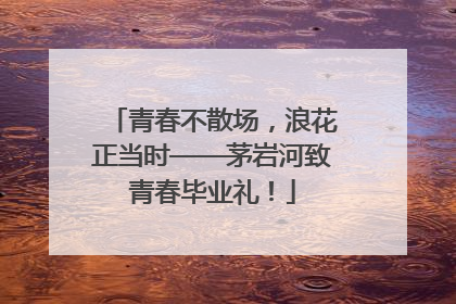 青春不散场，浪花正当时——茅岩河致青春毕业礼！