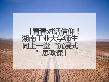 青春对话信仰！湖南工业大学师生同上一堂“沉浸式”思政课