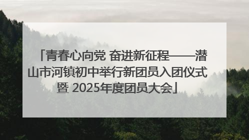 青春心向党 奋进新征程——潜山市河镇初中举行新团员入团仪式暨 2025年度团员大会