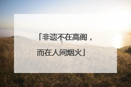 非遗不在高阁，而在人间烟火