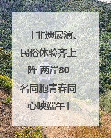 非遗展演、民俗体验齐上阵 两岸80名同胞青春同心映端午