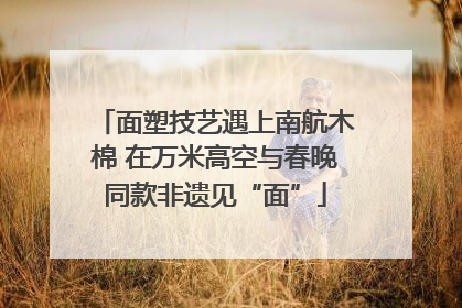 面塑技艺遇上南航木棉 在万米高空与春晚同款非遗见“面”