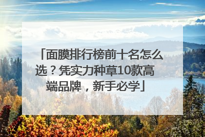 面膜排行榜前十名怎么选？凭实力种草10款高端品牌，新手必学