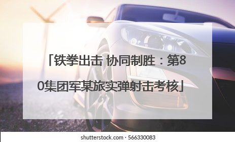 铁拳出击 协同制胜：第80集团军某旅实弹射击考核