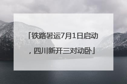 铁路暑运7月1日启动，四川新开三对动卧