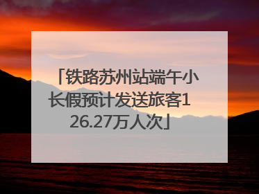 铁路苏州站端午小长假预计发送旅客126.27万人次