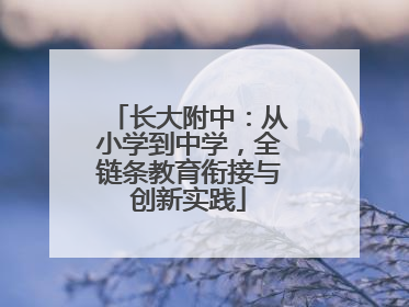 长大附中：从小学到中学，全链条教育衔接与创新实践