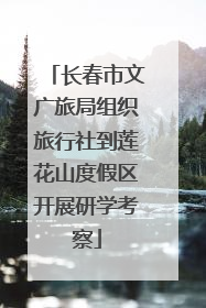 长春市文广旅局组织旅行社到莲花山度假区开展研学考察