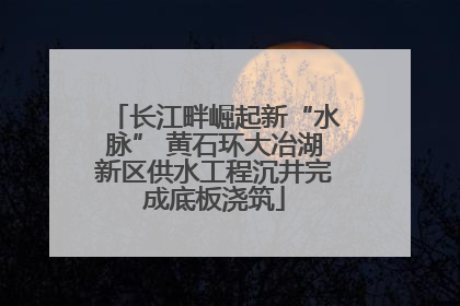 长江畔崛起新“水脉” 黄石环大冶湖新区供水工程沉井完成底板浇筑