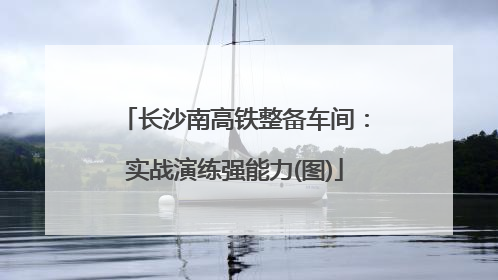 长沙南高铁整备车间：实战演练强能力(图)