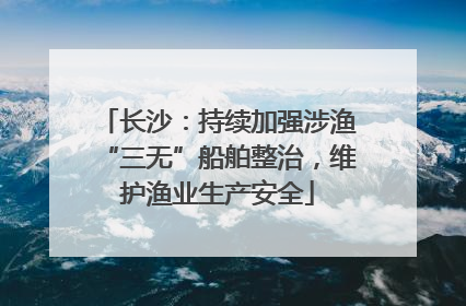 长沙：持续加强涉渔“三无”船舶整治，维护渔业生产安全