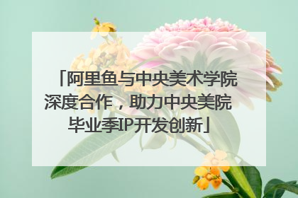 阿里鱼与中央美术学院深度合作，助力中央美院毕业季IP开发创新
