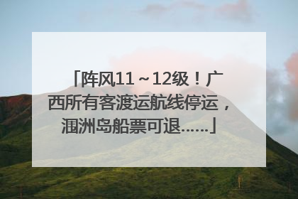 阵风11～12级！广西所有客渡运航线停运，涠洲岛船票可退……
