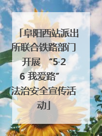 阜阳西站派出所联合铁路部门开展 “5·26 我爱路” 法治安全宣传活动