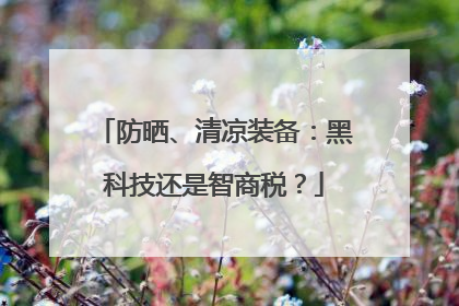 防晒、清凉装备：黑科技还是智商税？