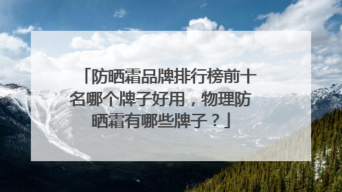 防晒霜品牌排行榜前十名哪个牌子好用，物理防晒霜有哪些牌子？
