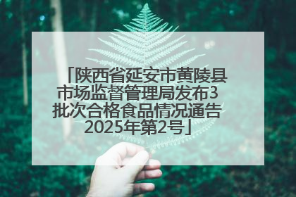 陕西省延安市黄陵县市场监督管理局发布3批次合格食品情况通告2025年第2号