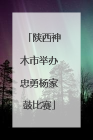 陕西神木市举办忠勇杨家鼓比赛