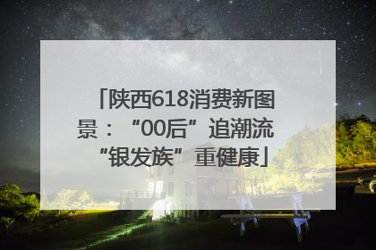 陕西618消费新图景：“00后”追潮流 “银发族”重健康