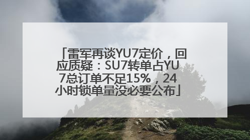 雷军再谈YU7定价，回应质疑：SU7转单占YU7总订单不足15%，24小时锁单量没必要公布
