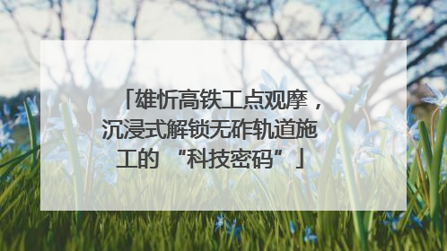 雄忻高铁工点观摩，沉浸式解锁无砟轨道施工的 “科技密码”