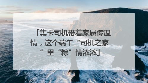 集卡司机带着家属传温情，这个端午“司机之家”里“粽”情浓浓