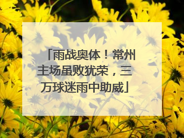 雨战奥体！常州主场虽败犹荣，三万球迷雨中助威