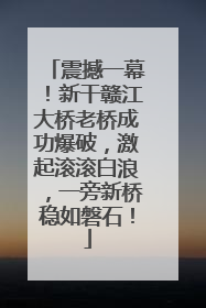 震撼一幕！新干赣江大桥老桥成功爆破，激起滚滚白浪，一旁新桥稳如磐石！