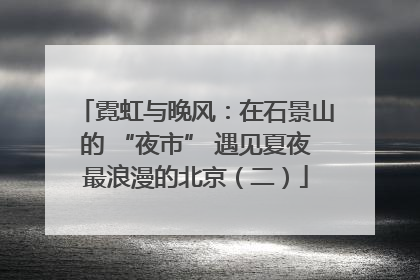 霓虹与晚风：在石景山的 “夜市” 遇见夏夜最浪漫的北京（二）