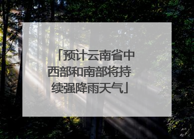 预计云南省中西部和南部将持续强降雨天气