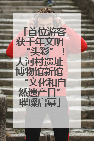 首位游客获千年文明“头彩”！大河村遗址博物馆新馆“文化和自然遗产日”璀璨启幕