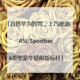 首搭华为智驾，上汽奥迪A5L Sportback重塑豪华轿跑新标杆