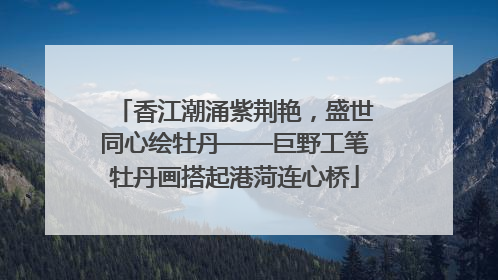 香江潮涌紫荆艳，盛世同心绘牡丹——巨野工笔牡丹画搭起港菏连心桥