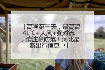 高考第三天，最高温41℃+大风+强对流，请注意防范！河北最新出行信息→